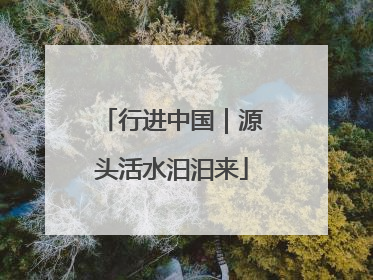 行进中国｜源头活水汩汩来
