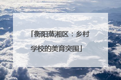 衡阳蒸湘区：乡村学校的美育突围