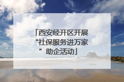 西安经开区开展“社保服务进万家”助企活动