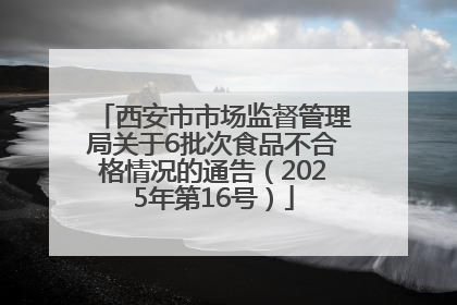 西安市市场监督管理局关于6批次食品不合格情况的通告（2025年第16号）