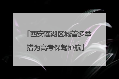 西安莲湖区城管多举措为高考保驾护航