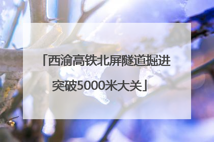 西渝高铁北屏隧道掘进突破5000米大关