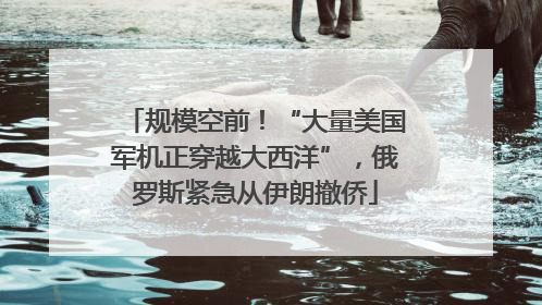规模空前！“大量美国军机正穿越大西洋”，俄罗斯紧急从伊朗撤侨