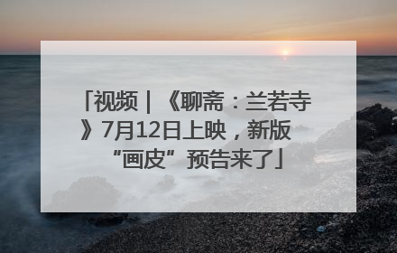 视频｜《聊斋：兰若寺》7月12日上映，新版“画皮”预告来了