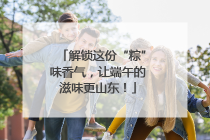 解锁这份“粽”味香气，让端午的滋味更山东！