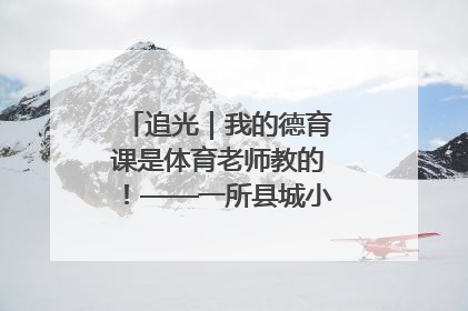 追光｜我的德育课是体育老师教的！——一所县城小学的思政课改革