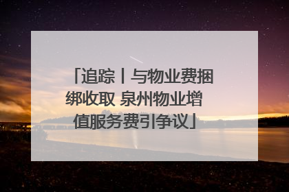 追踪丨与物业费捆绑收取 泉州物业增值服务费引争议