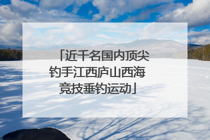 近千名国内顶尖钓手江西庐山西海竞技垂钓运动