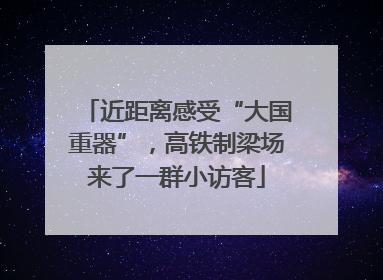近距离感受“大国重器”，高铁制梁场来了一群小访客