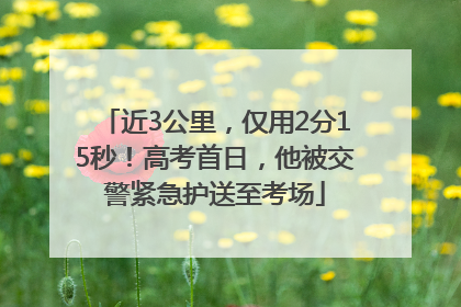 近3公里，仅用2分15秒！高考首日，他被交警紧急护送至考场