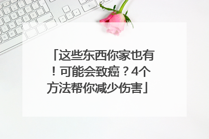 这些东西你家也有！可能会致癌？4个方法帮你减少伤害
