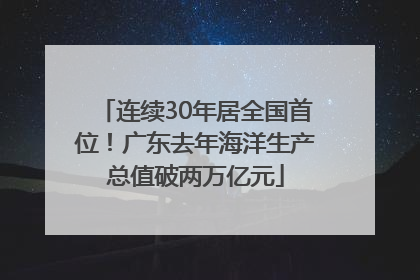 连续30年居全国首位！广东去年海洋生产总值破两万亿元