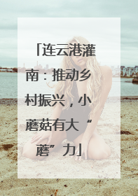 连云港灌南：推动乡村振兴，小蘑菇有大“蘑”力