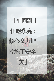 车间副主任赵永亮：倾心亲力把控施工安全关