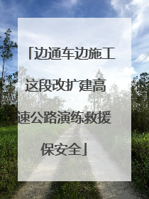 边通车边施工 这段改扩建高速公路演练救援保安全