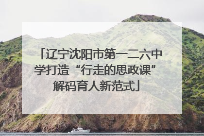辽宁沈阳市第一二六中学打造“行走的思政课” 解码育人新范式