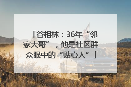 谷相林：36年“邻家大哥”，他是社区群众眼中的“贴心人”