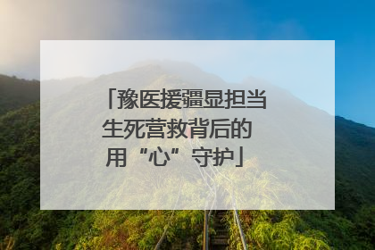 豫医援疆显担当 生死营救背后的用“心”守护