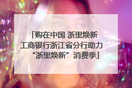 购在中国 浙里焕新 工商银行浙江省分行助力“浙里焕新”消费季
