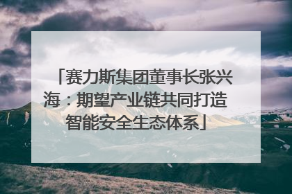 赛力斯集团董事长张兴海：期望产业链共同打造智能安全生态体系