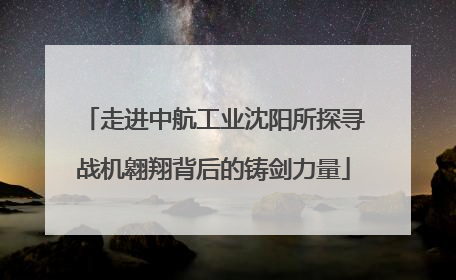 走进中航工业沈阳所探寻战机翱翔背后的铸剑力量