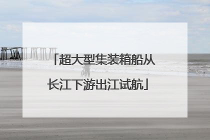 超大型集装箱船从长江下游出江试航