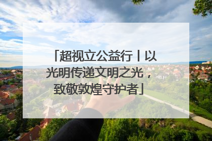 超视立公益行丨以光明传递文明之光，致敬敦煌守护者