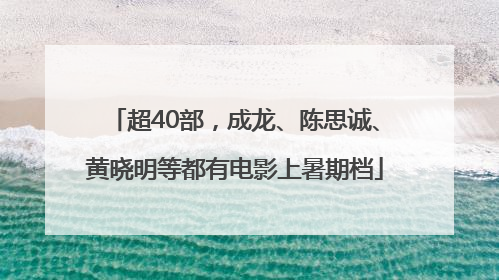 超40部，成龙、陈思诚、黄晓明等都有电影上暑期档