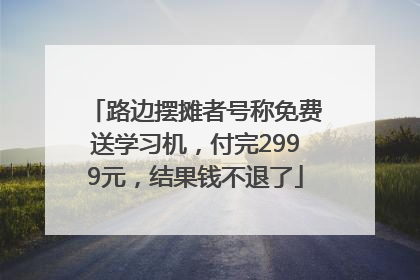 路边摆摊者号称免费送学习机，付完2999元，结果钱不退了