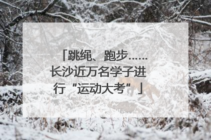 跳绳、跑步……长沙近万名学子进行“运动大考”