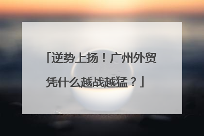 逆势上扬！广州外贸凭什么越战越猛？