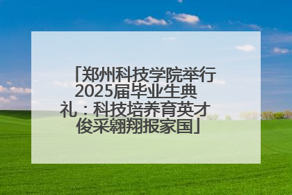 郑州科技学院举行2025届毕业生典礼：科技培养育英才 俊采翱翔报家国