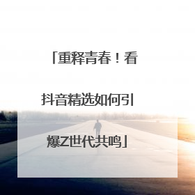 重释青春！看抖音精选如何引爆Z世代共鸣