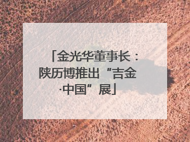 金光华董事长：陕历博推出“吉金·中国”展