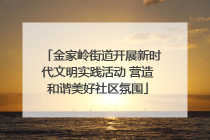 金家岭街道开展新时代文明实践活动 营造和谐美好社区氛围