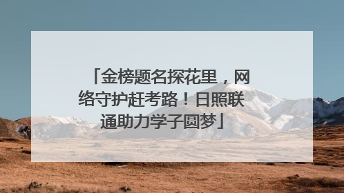 金榜题名探花里,网络守护赶考路!日照联通助力学子圆梦