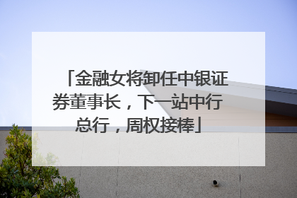 金融女将卸任中银证券董事长，下一站中行总行，周权接棒