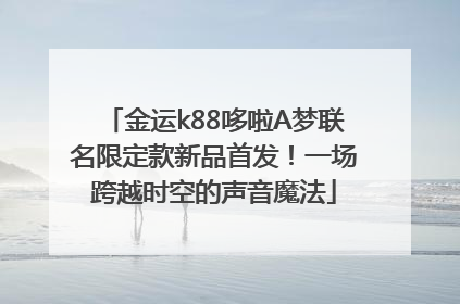 金运k88哆啦A梦联名限定款新品首发！一场跨越时空的声音魔法