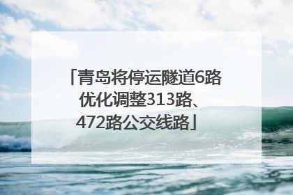 青岛将停运隧道6路 优化调整313路、472路公交线路