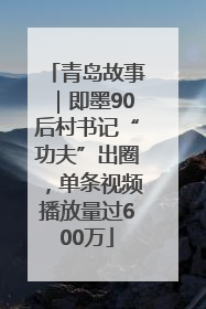 青岛故事｜即墨90后村书记“功夫”出圈，单条视频播放量过600万