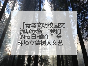青岛文明校园交流展示暨 “我们的节日•端午”全环境立德树人文艺展演活动举行
