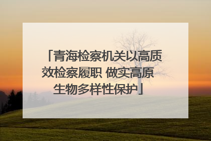 青海检察机关以高质效检察履职 做实高原生物多样性保护