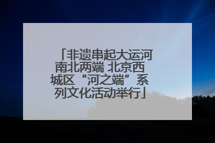 非遗串起大运河南北两端 北京西城区“河之端”系列文化活动举行