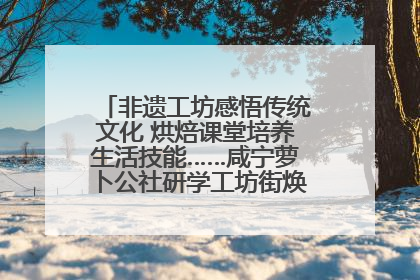 非遗工坊感悟传统文化 烘焙课堂培养生活技能……咸宁萝卜公社研学工坊街焕新迎“双节”