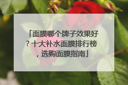 面膜哪个牌子效果好？十大补水面膜排行榜，选购面膜指南