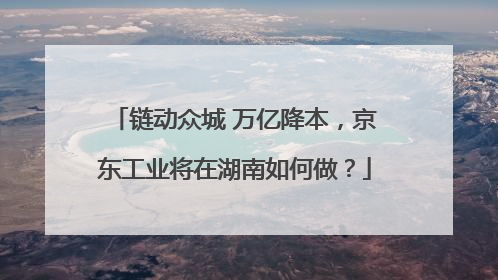 链动众城 万亿降本，京东工业将在湖南如何做？