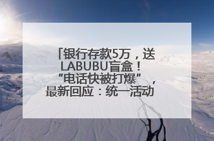 银行存款5万，送LABUBU盲盒！“电话快被打爆”，最新回应：统一活动，进货渠道不清楚