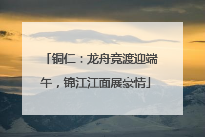 铜仁：龙舟竞渡迎端午，锦江江面展豪情