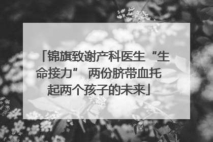 锦旗致谢产科医生“生命接力” 两份脐带血托起两个孩子的未来