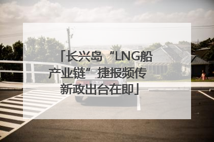 长兴岛“LNG船产业链”捷报频传 新政出台在即